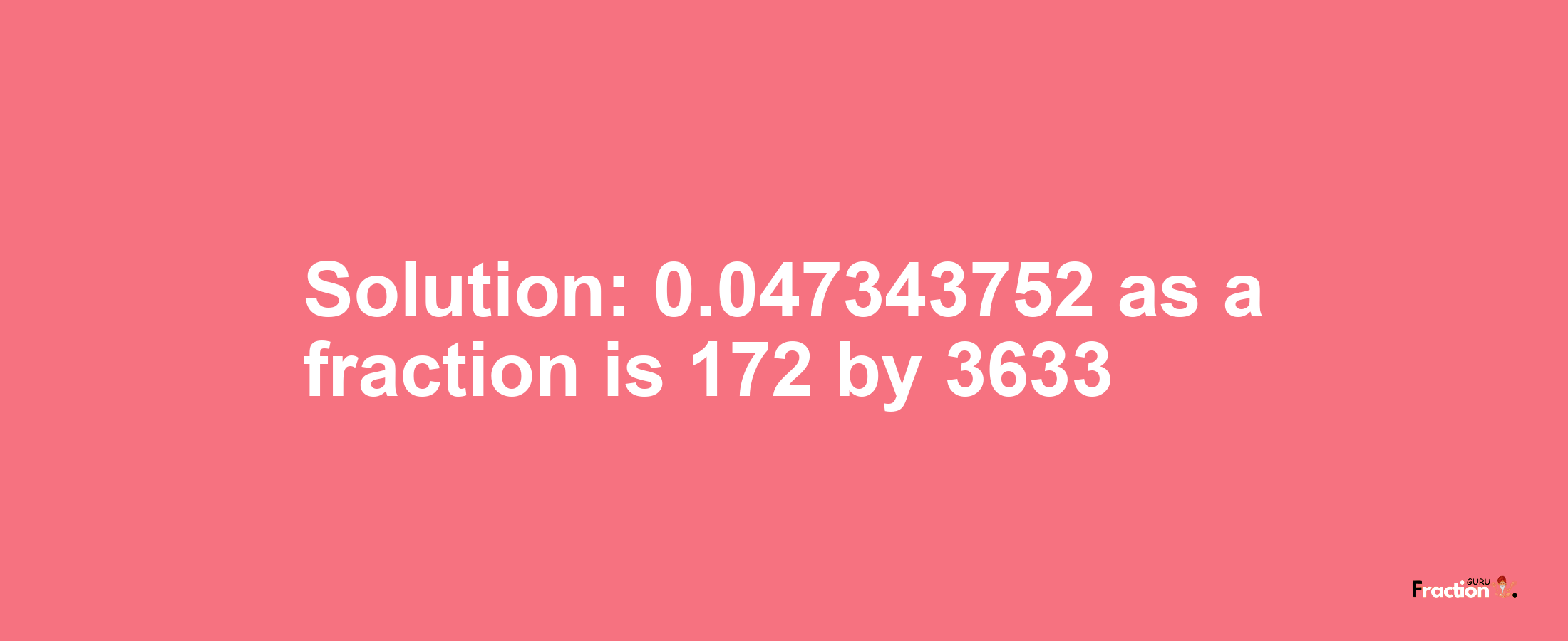 Solution:0.047343752 as a fraction is 172/3633